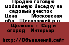 Продаю готовую мобильную беседку на садовый участок. › Цена ­ 55 - Московская обл., Щелковский р-н, Щелково г. Сад и огород » Интерьер   